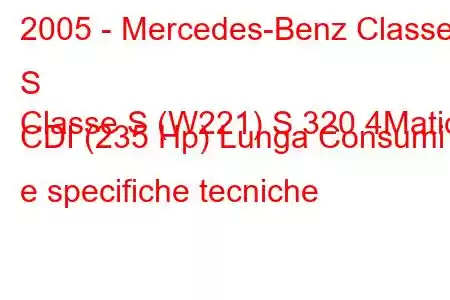 2005 - Mercedes-Benz Classe S
Classe S (W221) S 320 4Matic CDI (235 Hp) Lunga Consumi e specifiche tecniche