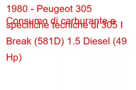 1980 - Peugeot 305
Consumo di carburante e specifiche tecniche di 305 I Break (581D) 1.5 Diesel (49 Hp)