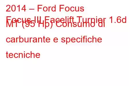 2014 – Ford Focus
Focus III Facelift Turnier 1.6d MT (95 Hp) Consumo di carburante e specifiche tecniche