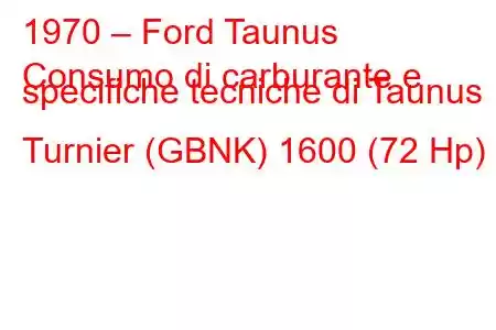 1970 – Ford Taunus
Consumo di carburante e specifiche tecniche di Taunus Turnier (GBNK) 1600 (72 Hp)