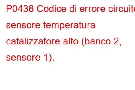 P0438 Codice di errore circuito sensore temperatura catalizzatore alto (banco 2, sensore 1).