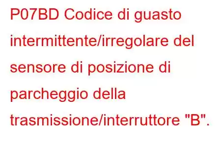 P07BD Codice di guasto intermittente/irregolare del sensore di posizione di parcheggio della trasmissione/interruttore 