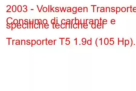 2003 - Volkswagen Transporter
Consumo di carburante e specifiche tecniche del Transporter T5 1.9d (105 Hp).