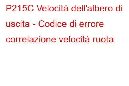 P215C Velocità dell'albero di uscita - Codice di errore correlazione velocità ruota