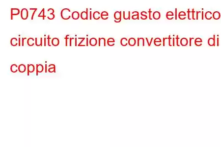 P0743 Codice guasto elettrico circuito frizione convertitore di coppia