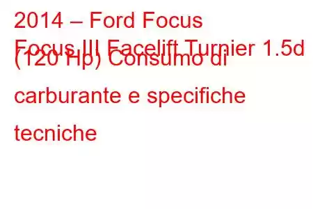 2014 – Ford Focus
Focus III Facelift Turnier 1.5d (120 Hp) Consumo di carburante e specifiche tecniche