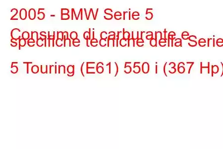 2005 - BMW Serie 5
Consumo di carburante e specifiche tecniche della Serie 5 Touring (E61) 550 i (367 Hp)