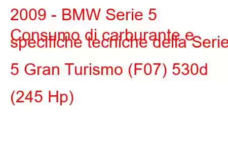 2009 - BMW Serie 5
Consumo di carburante e specifiche tecniche della Serie 5 Gran Turismo (F07) 530d (245 Hp)