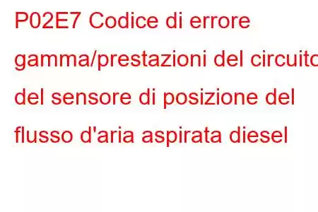 P02E7 Codice di errore gamma/prestazioni del circuito del sensore di posizione del flusso d'aria aspirata diesel