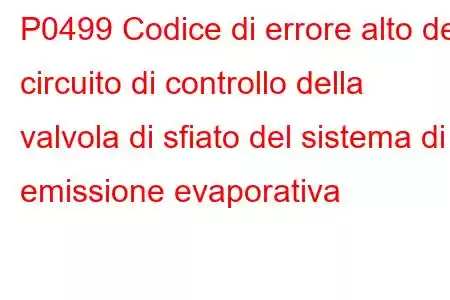 P0499 Codice di errore alto del circuito di controllo della valvola di sfiato del sistema di emissione evaporativa