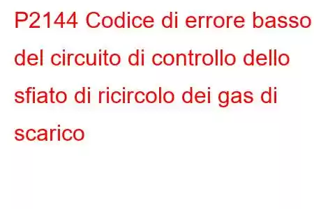 P2144 Codice di errore basso del circuito di controllo dello sfiato di ricircolo dei gas di scarico