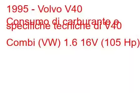 1995 - Volvo V40
Consumo di carburante e specifiche tecniche di V40 Combi (VW) 1.6 16V (105 Hp)