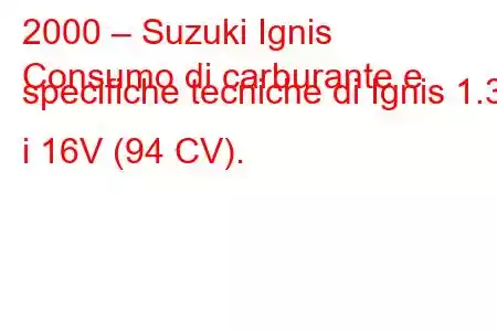 2000 – Suzuki Ignis
Consumo di carburante e specifiche tecniche di Ignis 1.3 i 16V (94 CV).