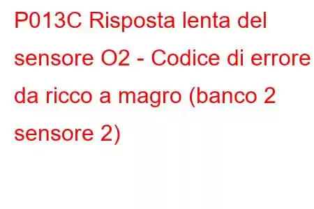 P013C Risposta lenta del sensore O2 - Codice di errore da ricco a magro (banco 2 sensore 2)