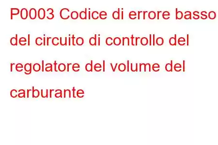 P0003 Codice di errore basso del circuito di controllo del regolatore del volume del carburante