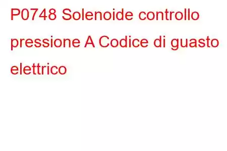 P0748 Solenoide controllo pressione A Codice di guasto elettrico