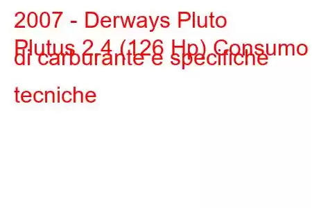 2007 - Derways Pluto
Plutus 2.4 (126 Hp) Consumo di carburante e specifiche tecniche