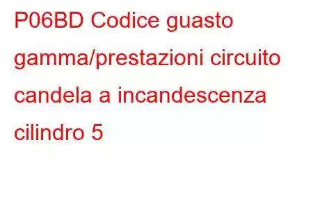 P06BD Codice guasto gamma/prestazioni circuito candela a incandescenza cilindro 5