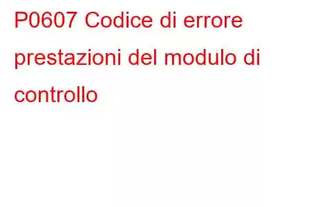 P0607 Codice di errore prestazioni del modulo di controllo