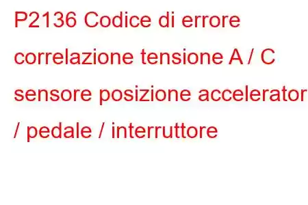 P2136 Codice di errore correlazione tensione A / C sensore posizione acceleratore / pedale / interruttore