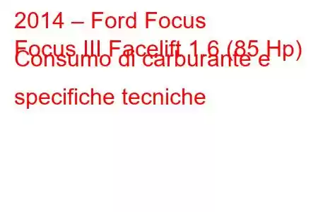 2014 – Ford Focus
Focus III Facelift 1.6 (85 Hp) Consumo di carburante e specifiche tecniche