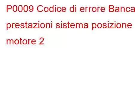 P0009 Codice di errore Banca prestazioni sistema posizione motore 2