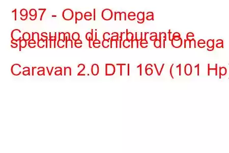 1997 - Opel Omega
Consumo di carburante e specifiche tecniche di Omega B Caravan 2.0 DTI 16V (101 Hp)