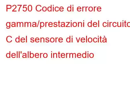 P2750 Codice di errore gamma/prestazioni del circuito C del sensore di velocità dell'albero intermedio