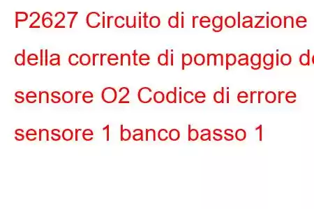 P2627 Circuito di regolazione della corrente di pompaggio del sensore O2 Codice di errore sensore 1 banco basso 1