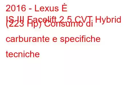 2016 - Lexus È
IS III Facelift 2.5 CVT Hybrid (223 Hp) Consumo di carburante e specifiche tecniche