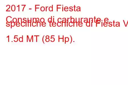 2017 - Ford Fiesta
Consumo di carburante e specifiche tecniche di Fiesta VII 1.5d MT (85 Hp).