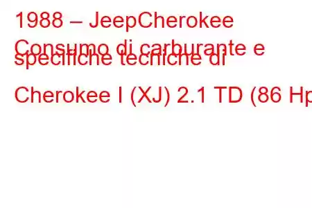 1988 – JeepCherokee
Consumo di carburante e specifiche tecniche di Cherokee I (XJ) 2.1 TD (86 Hp)