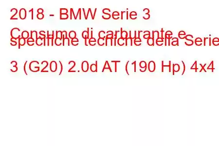 2018 - BMW Serie 3
Consumo di carburante e specifiche tecniche della Serie 3 (G20) 2.0d AT (190 Hp) 4x4