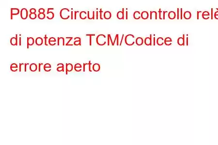 P0885 Circuito di controllo relè di potenza TCM/Codice di errore aperto