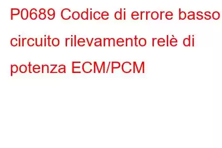 P0689 Codice di errore basso circuito rilevamento relè di potenza ECM/PCM