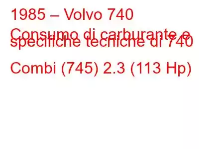 1985 – Volvo 740
Consumo di carburante e specifiche tecniche di 740 Combi (745) 2.3 (113 Hp)