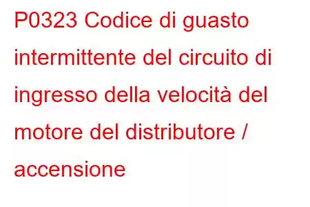 P0323 Codice di guasto intermittente del circuito di ingresso della velocità del motore del distributore / accensione