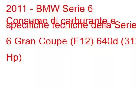 2011 - BMW Serie 6
Consumo di carburante e specifiche tecniche della Serie 6 Gran Coupe (F12) 640d (313 Hp)