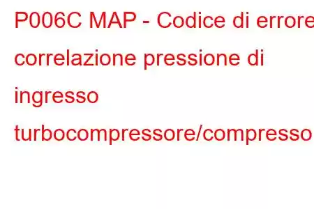 P006C MAP - Codice di errore correlazione pressione di ingresso turbocompressore/compressore