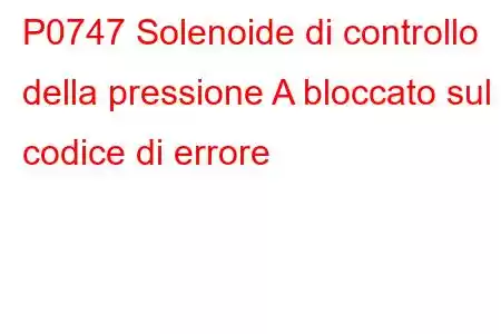 P0747 Solenoide di controllo della pressione A bloccato sul codice di errore