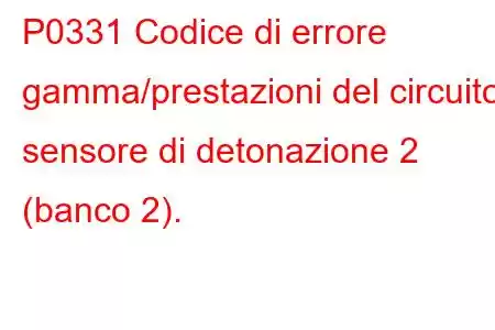 P0331 Codice di errore gamma/prestazioni del circuito sensore di detonazione 2 (banco 2).