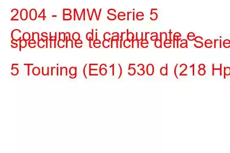 2004 - BMW Serie 5
Consumo di carburante e specifiche tecniche della Serie 5 Touring (E61) 530 d (218 Hp)