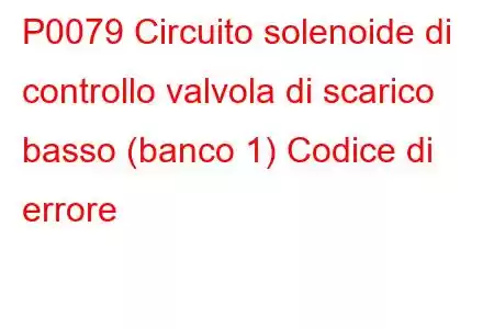 P0079 Circuito solenoide di controllo valvola di scarico basso (banco 1) Codice di errore