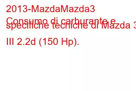 2013-MazdaMazda3
Consumo di carburante e specifiche tecniche di Mazda 3 III 2.2d (150 Hp).