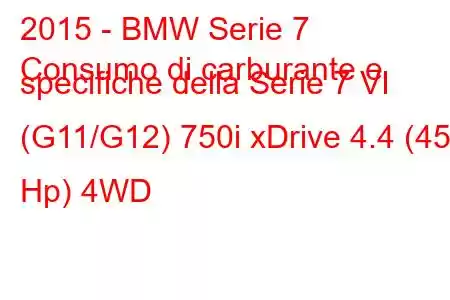 2015 - BMW Serie 7
Consumo di carburante e specifiche della Serie 7 VI (G11/G12) 750i xDrive 4.4 (450 Hp) 4WD