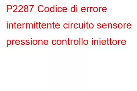 P2287 Codice di errore intermittente circuito sensore pressione controllo iniettore