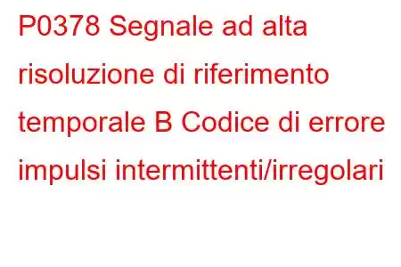 P0378 Segnale ad alta risoluzione di riferimento temporale B Codice di errore impulsi intermittenti/irregolari