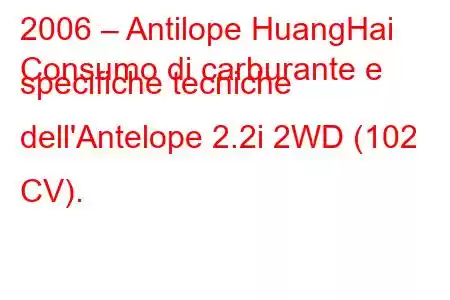 2006 – Antilope HuangHai
Consumo di carburante e specifiche tecniche dell'Antelope 2.2i 2WD (102 CV).