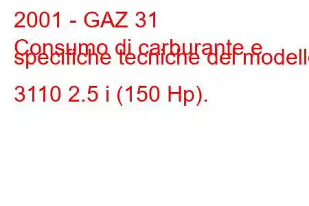 2001 - GAZ 31
Consumo di carburante e specifiche tecniche del modello 3110 2.5 i (150 Hp).