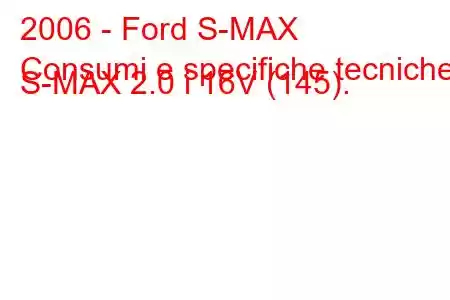 2006 - Ford S-MAX
Consumi e specifiche tecniche S-MAX 2.0 i 16V (145).